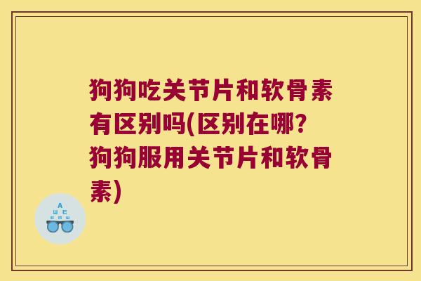 狗狗吃关节片和软骨素有区别吗(区别在哪?狗狗服用关节片和软骨素)
