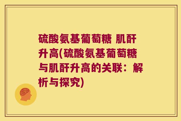 硫酸氨基葡萄糖 肌酐升高(硫酸氨基葡萄糖与肌酐升高的关联:解析与探究) 硫酸氨基葡萄糖 肌酐升高(硫酸氨基葡萄糖与肌酐升高的关联:解析与探究)