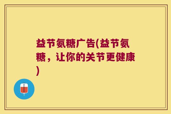 益节氨糖广告(益节氨糖,让你的关节更健康)