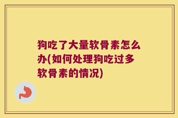 狗吃了大量软骨素怎么办(如何处理狗吃过多软骨素的情况)