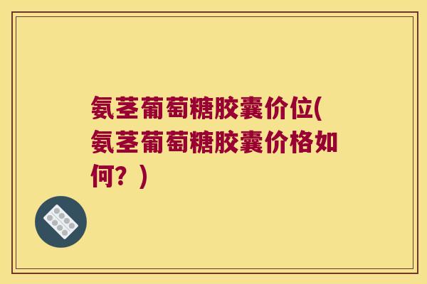 氨茎葡萄糖胶囊价位(氨茎葡萄糖胶囊价格如何?) 氨茎葡萄糖胶囊价位(氨茎葡萄糖胶囊价格如何?)