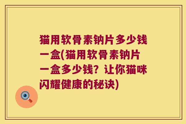 猫用软骨素钠片多少钱一盒(猫用软骨素钠片一盒多少钱？让你猫咪闪耀健康的秘诀)