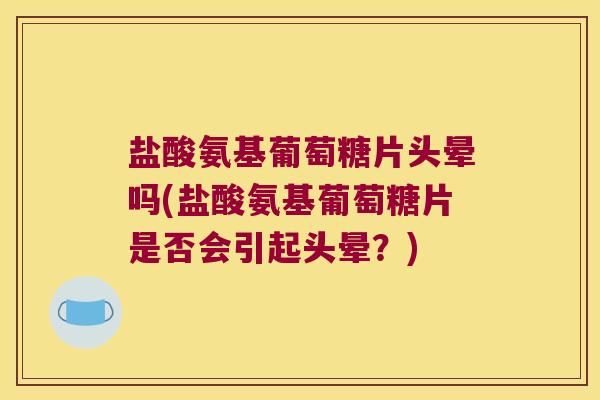 盐酸氨基葡萄糖片头晕吗(盐酸氨基葡萄糖片是否会引起头晕?)