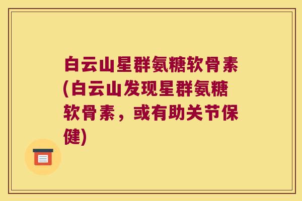 白云山星群氨糖软骨素(白云山发现星群氨糖软骨素,或有助关节保健)