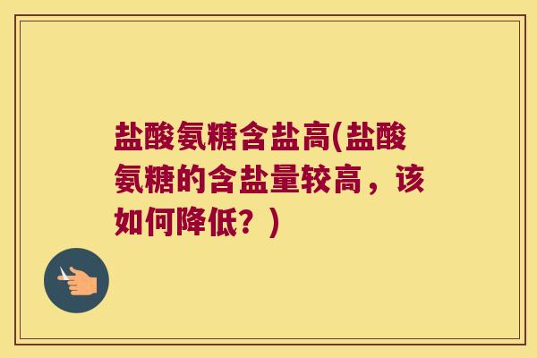 盐酸氨糖含盐高(盐酸氨糖的含盐量较高,该如何降低?)