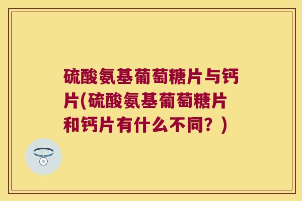 硫酸氨基葡萄糖片与钙片(硫酸氨基葡萄糖片和钙片有什么不同?)