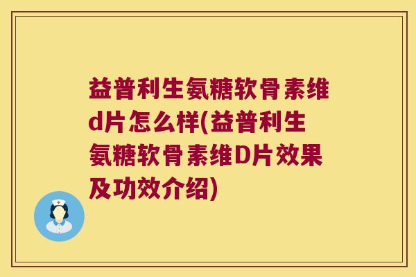 益普利生氨糖软骨素维d片怎么样(益普利生氨糖软骨素维D片效果及功效介绍)