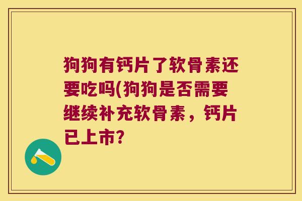 狗狗有钙片了软骨素还要吃吗(狗狗是否需要继续补充软骨素,钙片已上市?