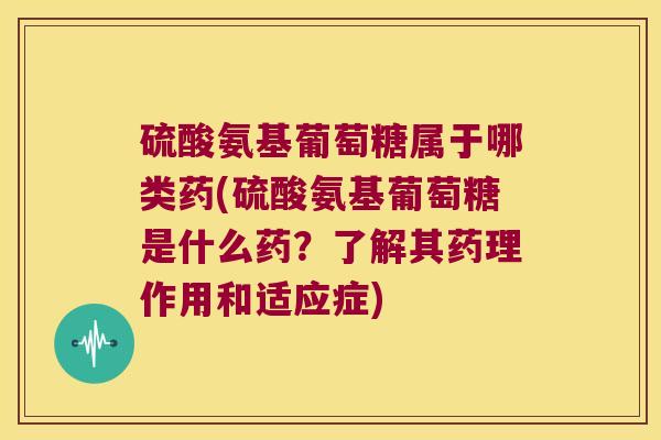 硫酸氨基葡萄糖属于哪类药(硫酸氨基葡萄糖是什么药？了解其药理作用和适应症)