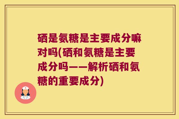 硒是氨糖是主要成分嘛对吗(硒和氨糖是主要成分吗——解析硒和氨糖的重要成分)