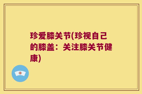 珍爱膝关节(珍视自己的膝盖:关注膝关节健康)