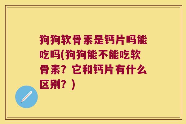 狗狗软骨素是钙片吗能吃吗(狗狗能不能吃软骨素？它和钙片有什么区别？)