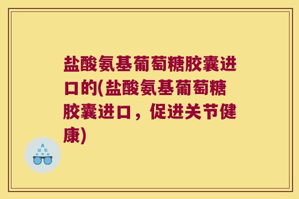 盐酸氨基葡萄糖胶囊进口的(盐酸氨基葡萄糖胶囊进口,促进关节健康)