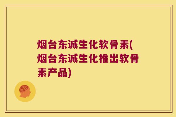 烟台东诚生化软骨素(烟台东诚生化推出软骨素产品)