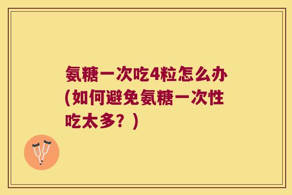 氨糖一次吃4粒怎么办(如何避免氨糖一次性吃太多?)