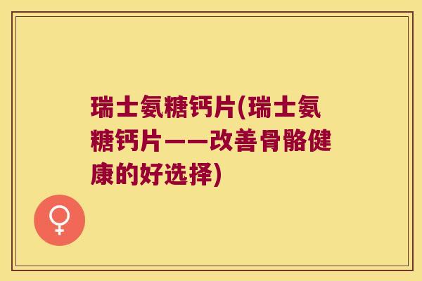瑞士氨糖钙片(瑞士氨糖钙片——改善骨骼健康的好选择)