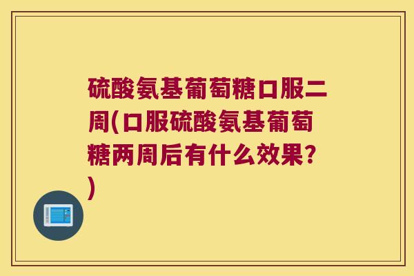 硫酸氨基葡萄糖口服二周(口服硫酸氨基葡萄糖两周后有什么效果?)