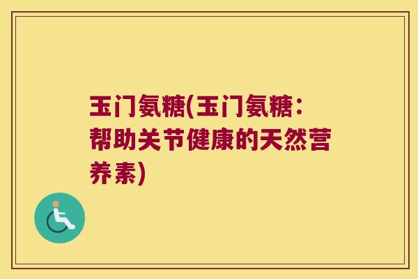 玉门氨糖(玉门氨糖:帮助关节健康的天然营养素)