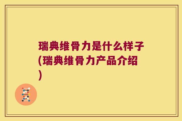 瑞典维骨力是什么样子(瑞典维骨力产品介绍)
