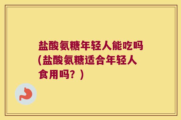盐酸氨糖年轻人能吃吗(盐酸氨糖适合年轻人食用吗?)