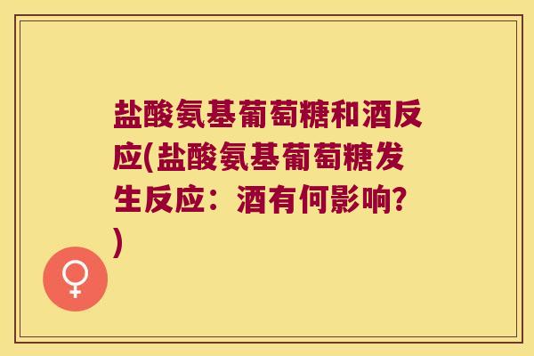 盐酸氨基葡萄糖和酒反应(盐酸氨基葡萄糖发生反应:酒有何影响?)