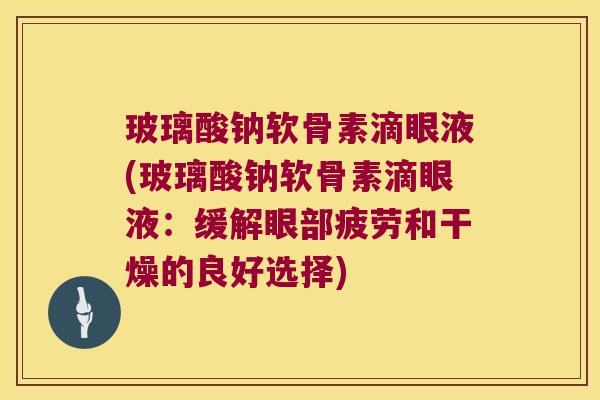 玻璃酸钠软骨素滴眼液(玻璃酸钠软骨素滴眼液:缓解眼部疲劳和干燥的良好选择)