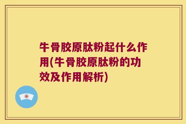 牛骨胶原肽粉起什么作用(牛骨胶原肽粉的功效及作用解析)