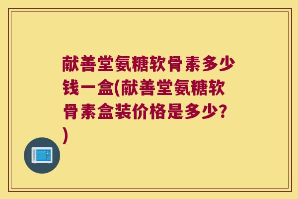 献善堂氨糖软骨素多少钱一盒(献善堂氨糖软骨素盒装价格是多少?)