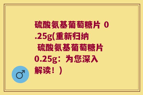 硫酸氨基葡萄糖片 0.25g(重新归纳 硫酸氨基葡萄糖片 0.25g:为您深入解读!)