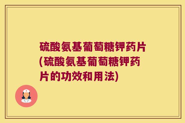 硫酸氨基葡萄糖钾药片(硫酸氨基葡萄糖钾药片的功效和用法)