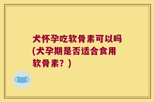 犬怀孕吃软骨素可以吗(犬孕期是否适合食用软骨素?) 犬怀孕吃软骨素可以吗(犬孕期是否适合食用软骨素?)