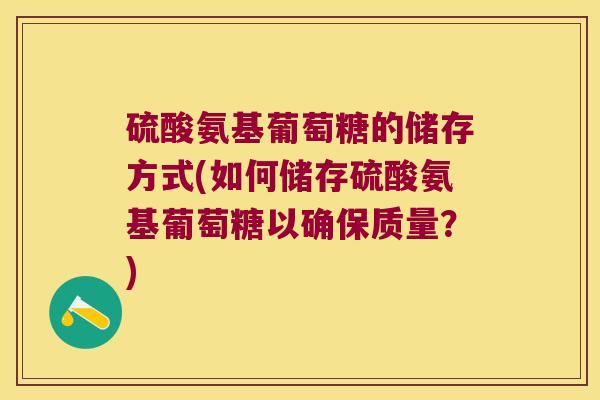硫酸氨基葡萄糖的储存方式(如何储存硫酸氨基葡萄糖以确保质量？)