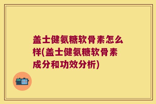 盖士健氨糖软骨素怎么样(盖士健氨糖软骨素成分和功效分析)