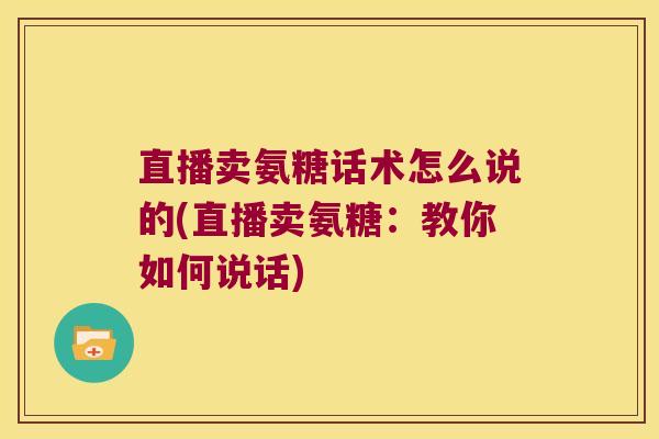 直播卖氨糖话术怎么说的(直播卖氨糖:教你如何说话) 直播卖氨糖话术怎么说的(直播卖氨糖:教你如何说话)