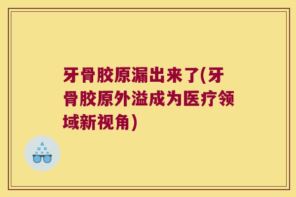 牙骨胶原漏出来了(牙骨胶原外溢成为医疗领域新视角)