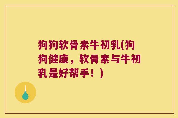狗狗软骨素牛初乳(狗狗健康，软骨素与牛初乳是好帮手！)