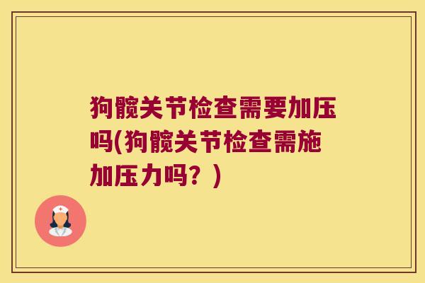 狗髋关节检查需要加压吗(狗髋关节检查需施加压力吗?) 狗髋关节检查需要加压吗(狗髋关节检查需施加压力吗?)