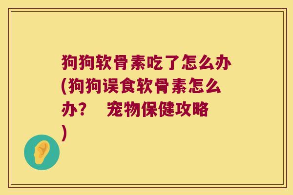 狗狗软骨素吃了怎么办(狗狗误食软骨素怎么办? 宠物保健攻略)