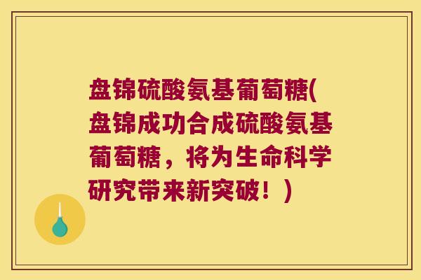 盘锦硫酸氨基葡萄糖(盘锦成功合成硫酸氨基葡萄糖,将为生命科学研究带来新突破!)