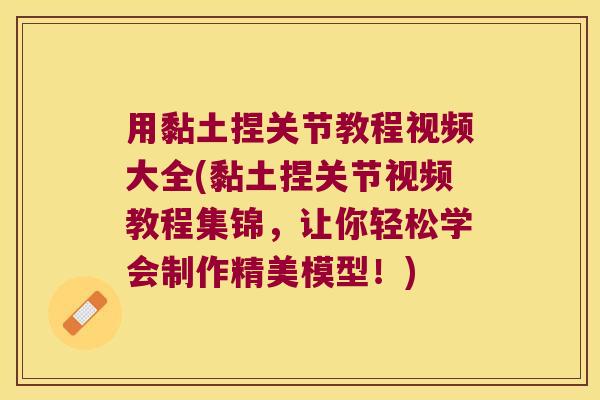 用黏土捏关节教程视频大全(黏土捏关节视频教程集锦,让你轻松学会制作精美模型!)
