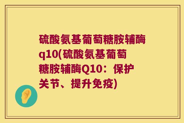 硫酸氨基葡萄糖胺辅酶q10(硫酸氨基葡萄糖胺辅酶Q10:保护关节、提升免疫)