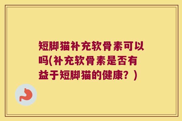 短脚猫补充软骨素可以吗(补充软骨素是否有益于短脚猫的健康？)