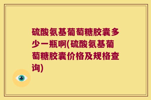 硫酸氨基葡萄糖胶囊多少一瓶啊(硫酸氨基葡萄糖胶囊价格及规格查询)