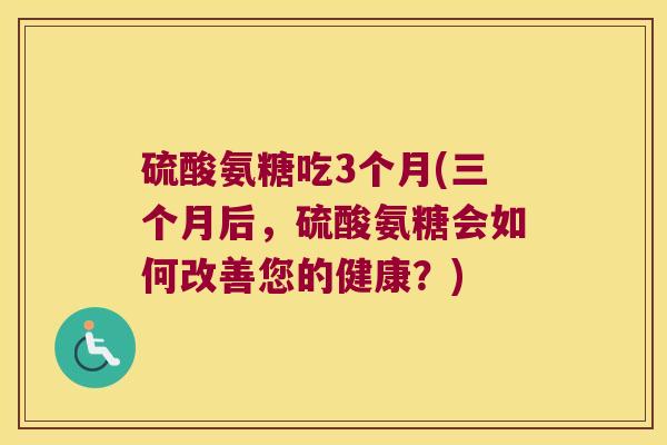 硫酸氨糖吃3个月(三个月后,硫酸氨糖会如何改善您的健康?)
