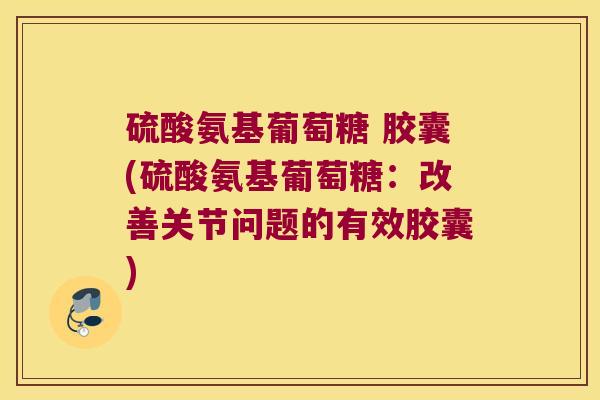 硫酸氨基葡萄糖 胶囊(硫酸氨基葡萄糖:改善关节问题的有效胶囊)