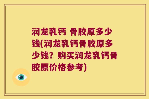 润龙乳钙 骨胶原多少钱(润龙乳钙骨胶原多少钱?购买润龙乳钙骨胶原价格参考)