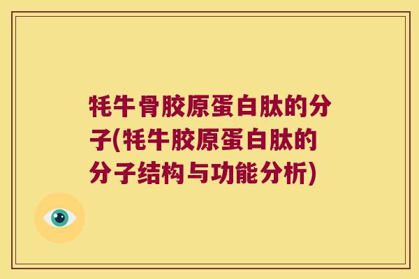 牦牛骨胶原蛋白肽的分子(牦牛胶原蛋白肽的分子结构与功能分析)