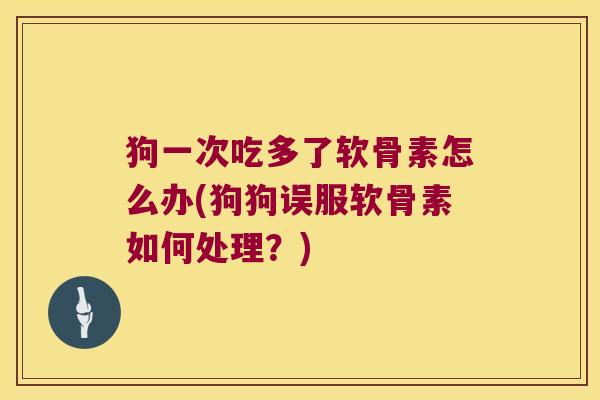 狗一次吃多了软骨素怎么办(狗狗误服软骨素如何处理?)