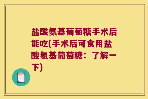 盐酸氨基葡萄糖手术后能吃(手术后可食用盐酸氨基葡萄糖:了解一下)