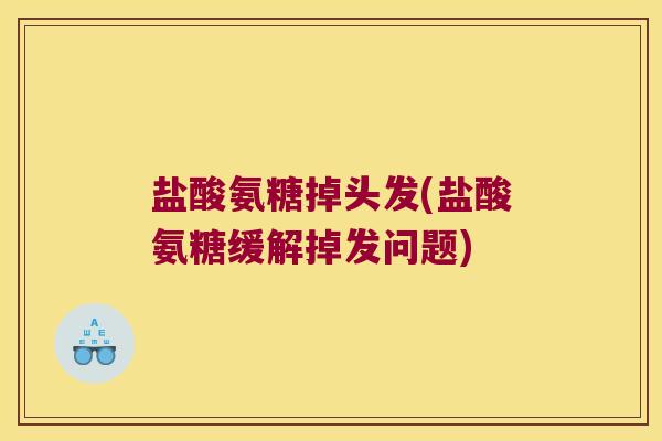 盐酸氨糖掉头发(盐酸氨糖缓解掉发问题)